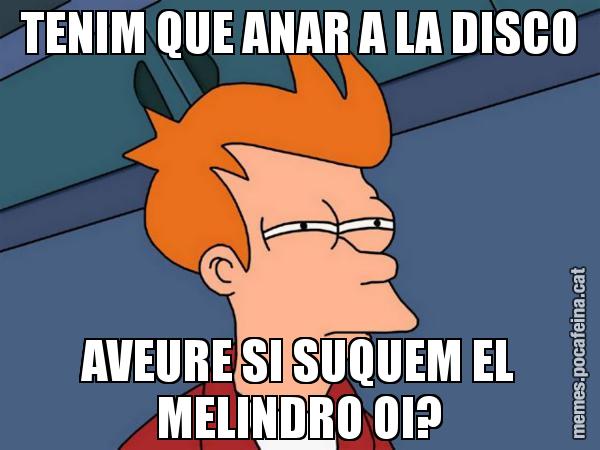 TENIM QUE ANAR A LA DISCO AVEURE SI SUQUEM EL MELINDRO OI? - Futurama Fry