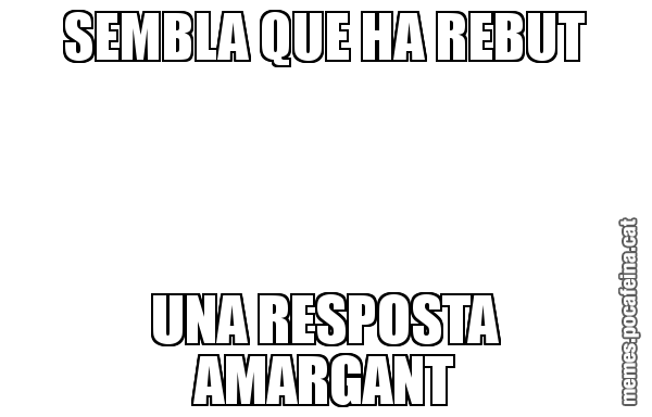 SEMBLA QUE HA REBUT UNA RESPOSTA AMARGANT