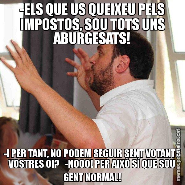 -ELS QUE US QUEIXEU PELS IMPOSTOS, SOU TOTS UNS ABURGESATS! -I PER TANT, NO PODEM SEGUIR SENT VOTANTS VOSTRES OI?   -NOOO! PER AIXÒ SÍ QUE SOU GENT NORMAL! - Oriol Junqueras