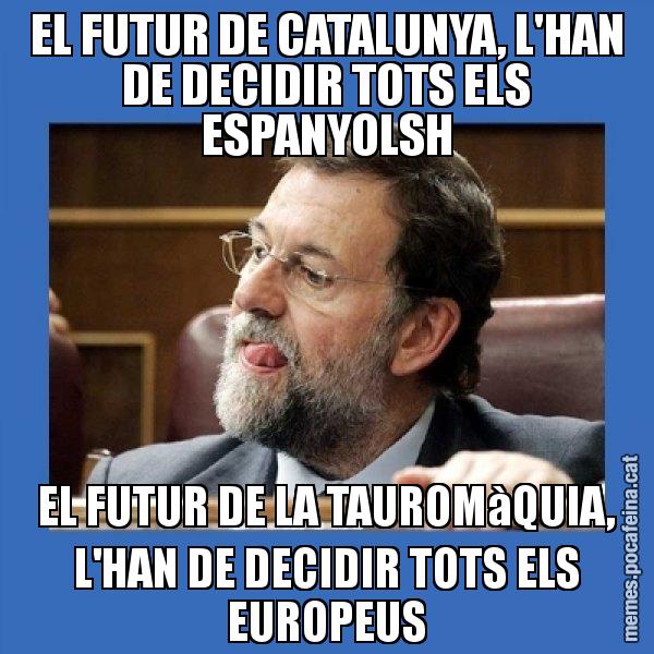 EL FUTUR DE CATALUNYA, L'HAN DE DECIDIR TOTS ELS ESPANYOLSH EL FUTUR DE LA TAUROMàQUIA, L'HAN DE DECIDIR TOTS ELS EUROPEUS - Mmmmmariano Rajoy