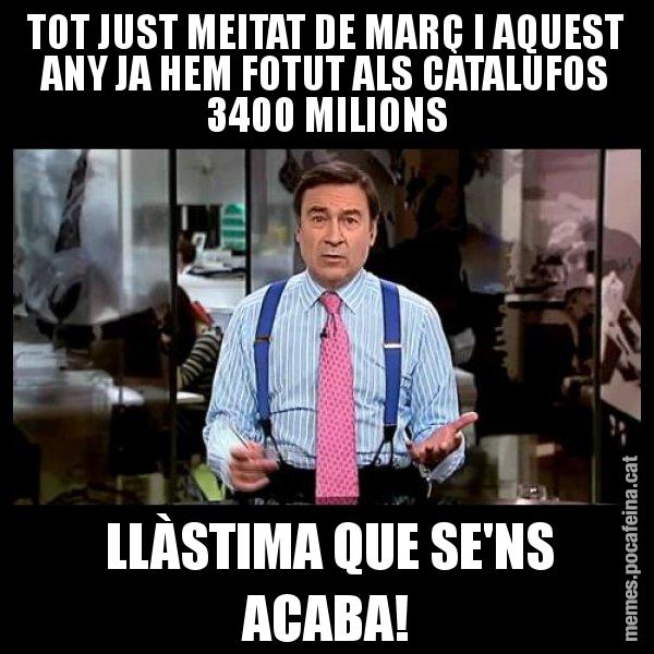TOT JUST MEITAT DE MARÇ I AQUEST ANY JA HEM FOTUT ALS CATALUFOS 3400 MILIONS  LLÀSTIMA QUE SE'NS ACABA! - Pedro J