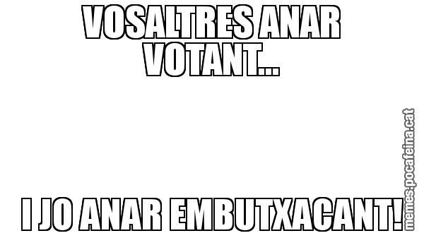 VOSALTRES ANAR VOTANT... I JO ANAR EMBUTXACANT!