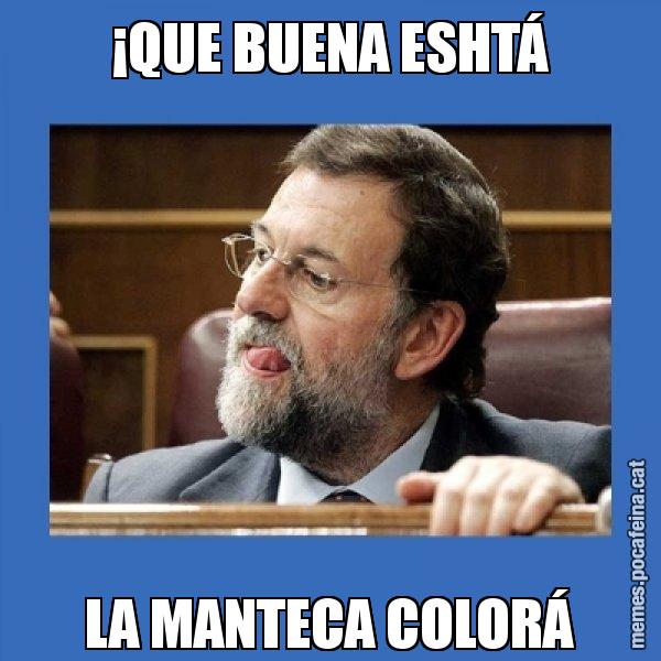 ¡QUE BUENA ESHTÁ LA MANTECA COLORÁ - Mmmmmariano Rajoy