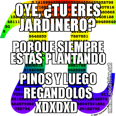 OYE, ¿TU ERES JARDINERO? PORQUE SIEMPRE ESTÁS PLANTANDO PINOS Y LUEGO REGANDOLOS XDXDXD