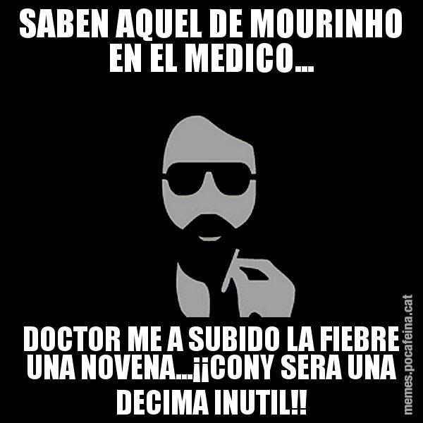 SABEN AQUEL DE MOURINHO EN EL MEDICO... DOCTOR ME A SUBIDO LA FIEBRE UNA NOVENA...¡¡CONY SERA UNA DECIMA INUTIL!! - Eugenio