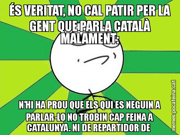 ÉS VERITAT, NO CAL PATIR PER LA GENT QUE PARLA CATALÀ MALAMENT: N’HI HA PROU QUE ELS QUI ES NEGUIN A PARLAR-LO NO TROBIN CAP FEINA A CATALUNYA. NI DE REPARTIDOR DE - Challenge Accepted