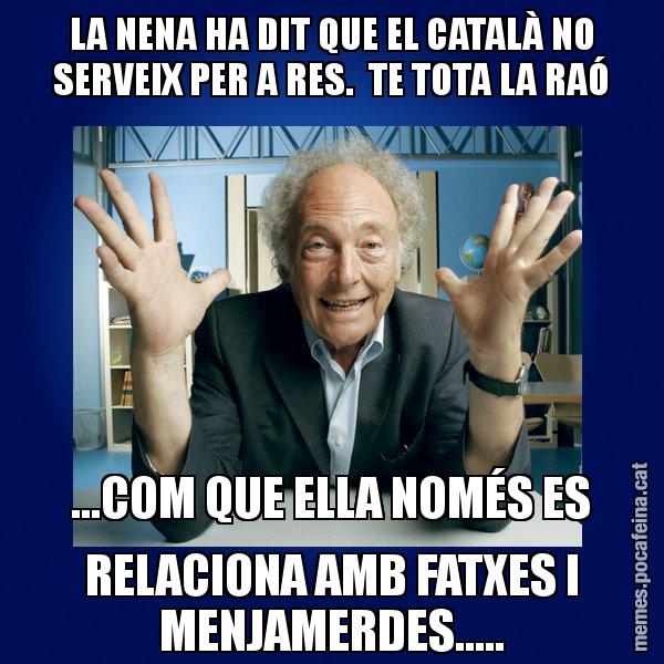 LA NENA HA DIT QUE EL CATALÀ NO SERVEIX PER A RES.  TE TOTA LA RAÓ ...COM QUE ELLA NOMÉS ES RELACIONA AMB FATXES I MENJAMERDES..... - Eduard Punset