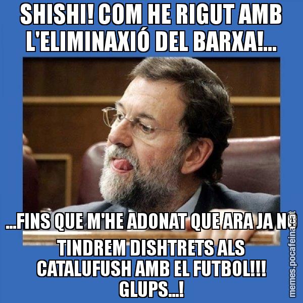 SHISHI! COM HE RIGUT AMB L'ELIMINAXIÓ DEL BARXA!... ...FINS QUE M'HE ADONAT QUE ARA JA NO TINDREM DISHTRETS ALS CATALUFUSH AMB EL FUTBOL!!! GLUPS...! - Mmmmmariano Rajoy