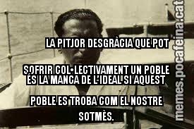 LA PITJOR DESGRÀCIA QUE POT SOFRIR COL•LECTIVAMENT UN POBLE ÉS LA MANCA DE L’IDEAL SI AQUEST POBLE ES TROBA COM EL NOSTRE SOTMÈS.