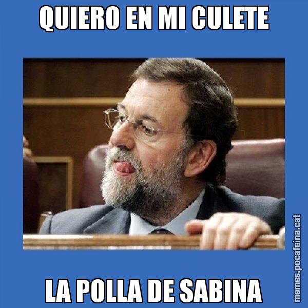 QUIERO EN MI CULETE LA POLLA DE SABINA - Mmmmmariano Rajoy