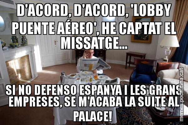 D'ACORD, D'ACORD, 'LOBBY PUENTE AÉREO', HE CAPTAT EL MISSATGE... SI NO DEFENSO ESPANYA I LES GRANS EMPRESES, SE M'ACABA LA SUITE AL PALACE!