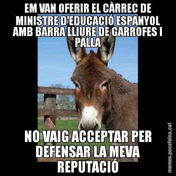 EM VAN OFERIR EL CÀRREC DE MINISTRE D'EDUCACIÓ ESPANYOL AMB BARRA LLIURE DE GARROFES I PALLA NO VAIG ACCEPTAR PER DEFENSAR LA MEVA REPUTACIÓ - El burro Català