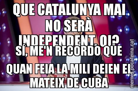 QUE CATALUNYA MAI NO SERÀ INDEPENDENT, OI? SÍ, ME'N RECORDO QUE QUAN FEIA LA MILI DEIEN EL MATEIX DE CUBA