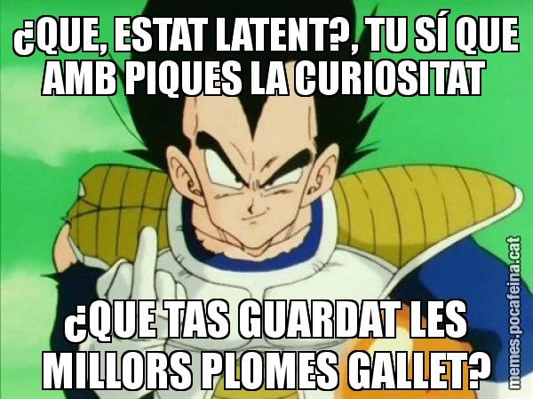 ¿QUE, ESTAT LATENT?, TU SÍ QUE AMB PIQUES LA CURIOSITAT ¿QUE TAS GUARDAT LES MILLORS PLOMES GALLET? - Vegeta