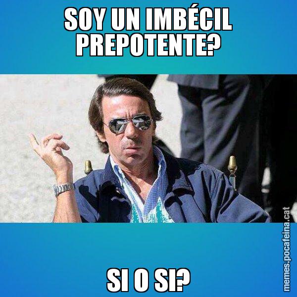 SOY UN IMBÉCIL PREPOTENTE? SI O SI? - Aznar Lupas