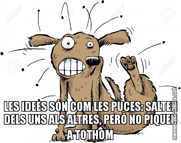 LES IDEES SÓN COM LES PUCES: SALTEN DELS UNS ALS ALTRES, PERÒ NO PIQUEN A TOTHOM