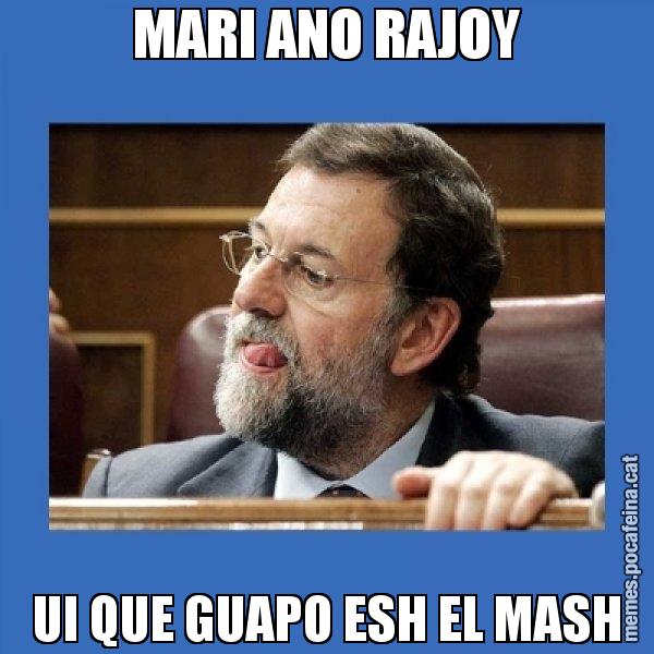 MARI ANO RAJOY UI QUE GUAPO ESH EL MASH - Mmmmmariano Rajoy