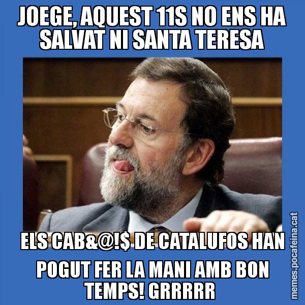 JOEGE, AQUEST 11S NO ENS HA SALVAT NI SANTA TERESA ELS CAB&@!$ DE CATALUFOS HAN POGUT FER LA MANI AMB BON TEMPS! GRRRRR - Mmmmmariano Rajoy