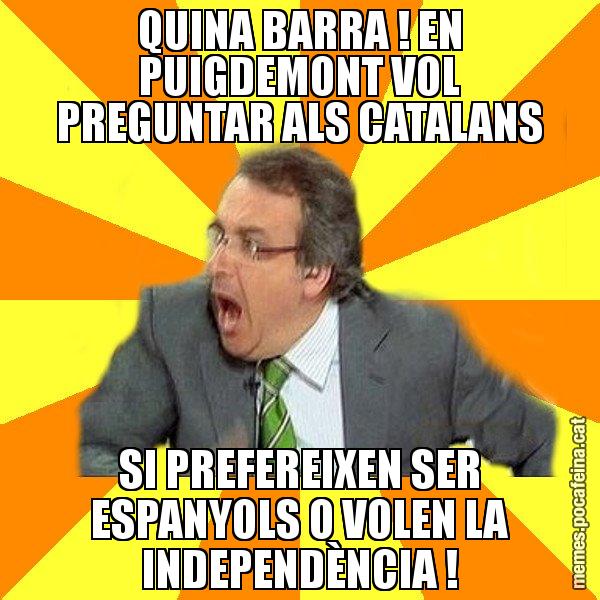 QUINA BARRA ! EN PUIGDEMONT VOL PREGUNTAR ALS CATALANS SI PREFEREIXEN SER ESPANYOLS O VOLEN LA INDEPENDÈNCIA ! - Cuní Prou!