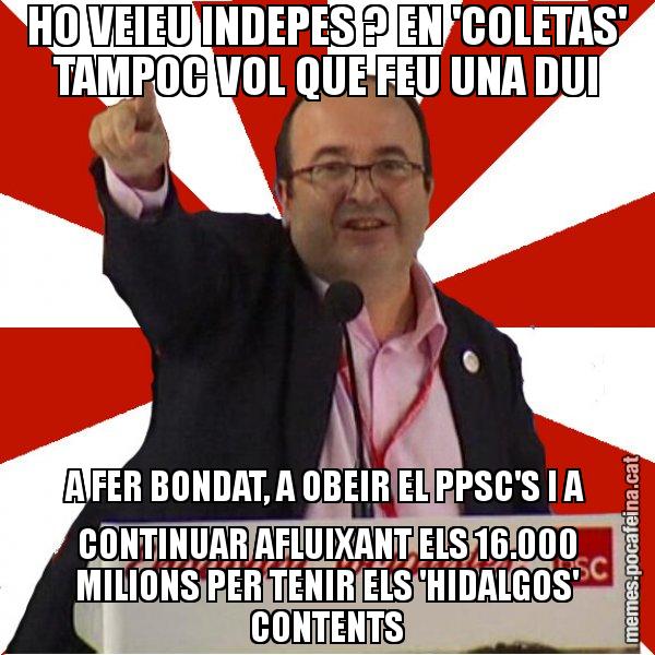 HO VEIEU INDEPES ? EN 'COLETAS' TAMPOC VOL QUE FEU UNA DUI A FER BONDAT, A OBEIR EL PPSC'S I A CONTINUAR AFLUIXANT ELS 16.000 MILIONS PER TENIR ELS 'HIDALGOS' CONTENTS - Miquel Iceta