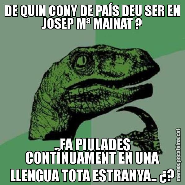 DE QUIN CONY DE PAÍS DEU SER EN JOSEP Mª MAINAT ? ..FA PIULADES CONTÍNUAMENT EN UNA LLENGUA TOTA ESTRANYA.. ¿? - Philosoraptor