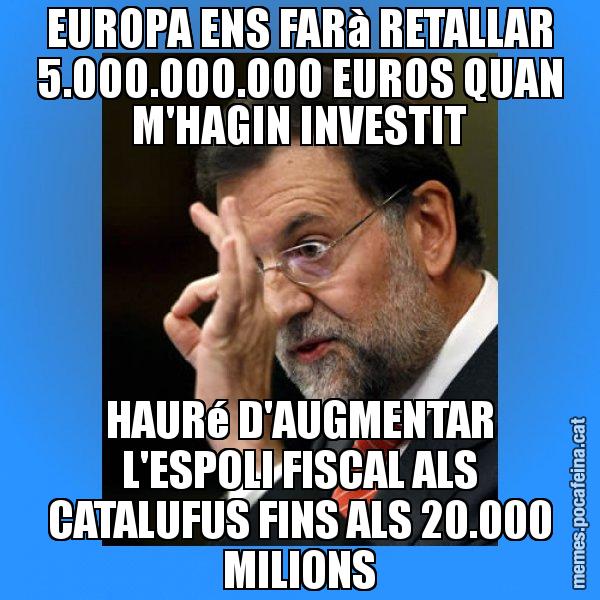 EUROPA ENS FARà RETALLAR 5.000.000.000 EUROS QUAN M'HAGIN INVESTIT HAURé D'AUGMENTAR L'ESPOLI FISCAL ALS CATALUFUS FINS ALS 20.000 MILIONS - Rajoy Zero