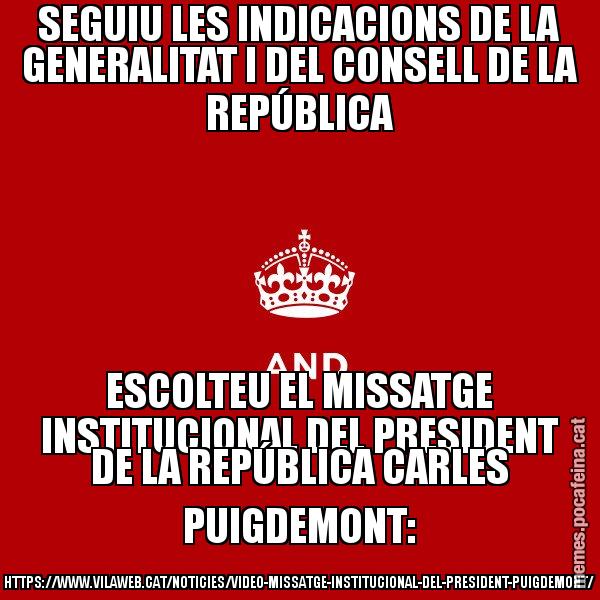 SEGUIU LES INDICACIONS DE LA GENERALITAT I DEL CONSELL DE LA REPÚBLICA ESCOLTEU EL MISSATGE INSTITUCIONAL DEL PRESIDENT DE LA REPÚBLICA CARLES PUIGDEMONT: HTTPS://WWW.VILAWEB.CAT/NOTICIES/VIDEO-MISSATGE-INSTITUCIONAL-DEL-PRESIDENT-PUIGDEMONT/ - Keep