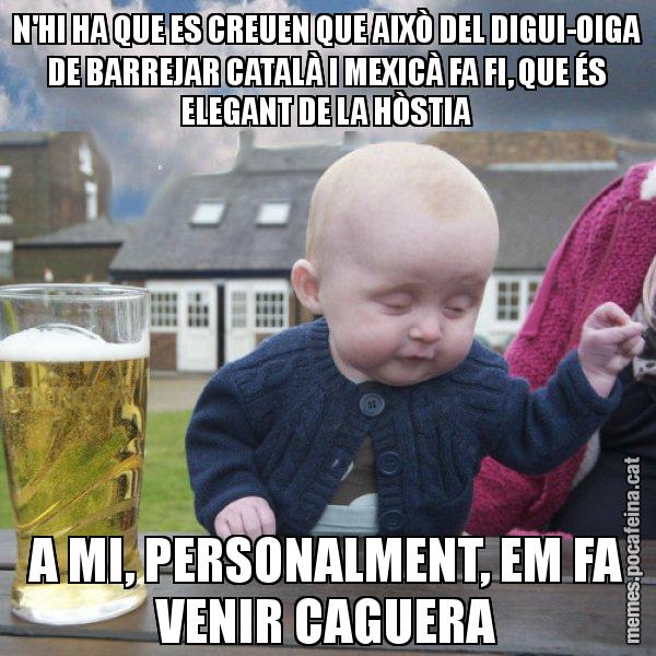 N'HI HA QUE ES CREUEN QUE AIXÒ DEL DIGUI-OIGA DE BARREJAR CATALÀ I MEXICÀ FA FI, QUE ÉS ELEGANT DE LA HÒSTIA A MI, PERSONALMENT, EM FA VENIR CAGUERA - El nen begut