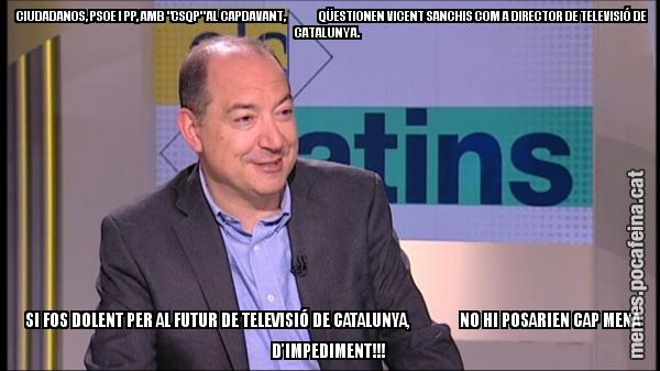 CIUDADANOS, PSOE I PP, AMB "CSQP" AL CAPDAVANT,               QÜESTIONEN VICENT SANCHIS COM A DIRECTOR DE TELEVISIÓ DE CATALUNYA.     SI FOS DOLENT PER AL FUTUR DE TELEVISIÓ DE CATALUNYA,               NO HI POSARIEN CAP MENA D'IMPEDIMENT!!!
