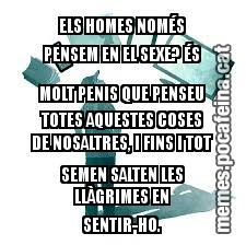 QUE CONY ÉS AIXÒ DE QUÈ ELS HOMES NOMÉS PENSEM EN EL SEXE? ÉS MOLT PENIS QUE PENSEU TOTES AQUESTES COSES DE NOSALTRES, I FINS I TOT SEMEN SALTEN LES LLÀGRIMES EN SENTIR-HO.