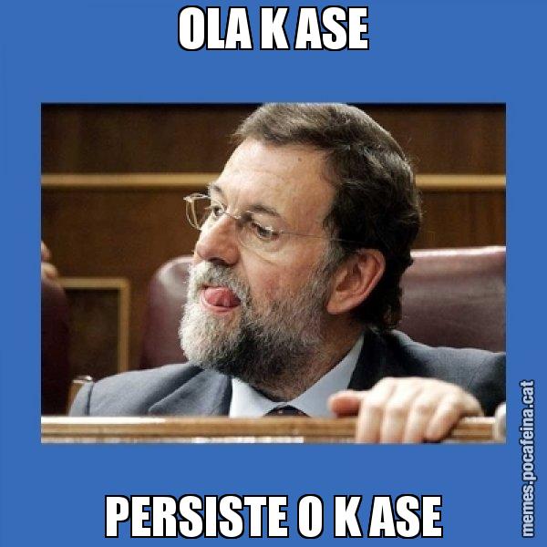 OLA K ASE PERSISTE O K ASE - Mmmmmariano Rajoy