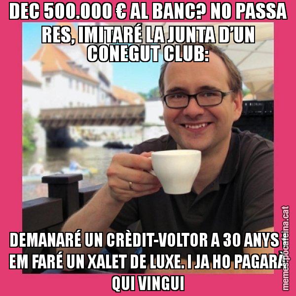 DEC 500.000 € AL BANC? NO PASSA RES, IMITARÉ LA JUNTA D’UN CONEGUT CLUB: DEMANARÉ UN CRÈDIT-VOLTOR A 30 ANYS I EM FARÉ UN XALET DE LUXE. I JA HO PAGARÀ QUI VINGUI - Puto Gilipolles