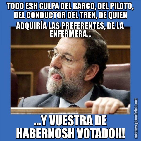TODO ESH CULPA DEL BARCO, DEL PILOTO, DEL CONDUCTOR DEL TREN, DE QUIEN ADQUIRÍA LAS PREFERENTES, DE LA ENFERMERA... ...Y VUESTRA DE HABERNOSH VOTADO!!! - Mmmmmariano Rajoy