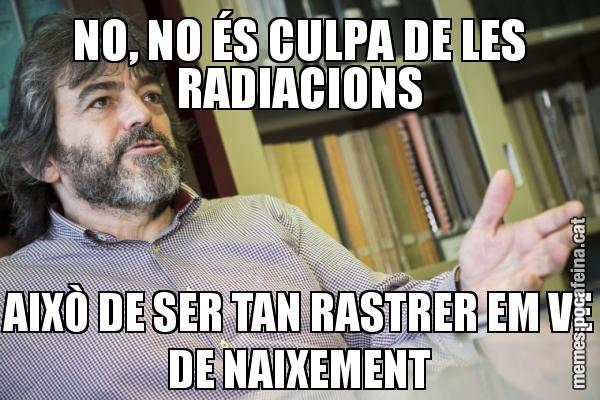 NO, NO ÉS CULPA DE LES RADIACIONS AIXÒ DE SER TAN RASTRER EM VE DE NAIXEMENT