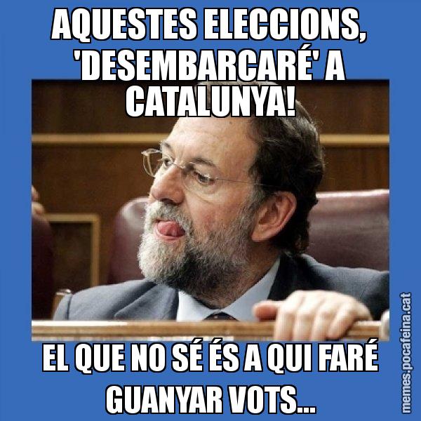AQUESTES ELECCIONS, 'DESEMBARCARÉ' A CATALUNYA! EL QUE NO SÉ ÉS A QUI FARÉ GUANYAR VOTS... - Mmmmmariano Rajoy
