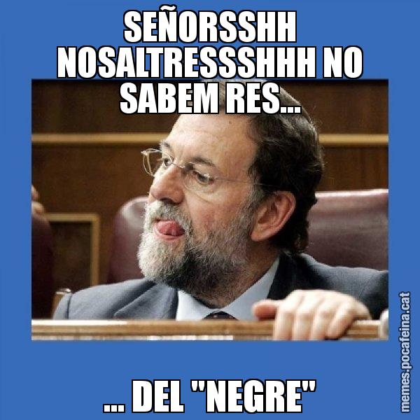 SEÑORSSHH NOSALTRESSSHHH NO SABEM RES... ... DEL "NEGRE" - Mmmmmariano Rajoy