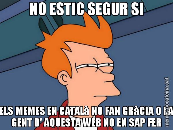 NO ESTIC SEGUR SI ELS MEMES EN CATALà NO FAN GRàCIA O LA GENT D' AQUESTA WEB NO EN SAP FER - Futurama Fry