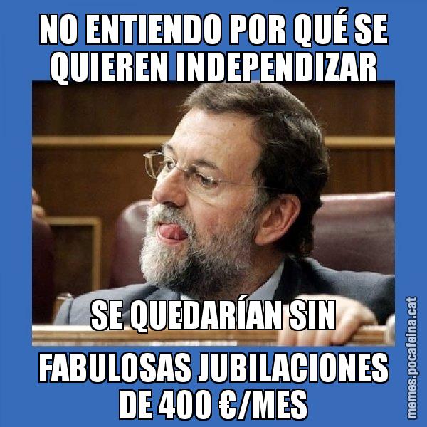 NO ENTIENDO POR QUÉ SE QUIEREN INDEPENDIZAR SE QUEDARÍAN SIN FABULOSAS JUBILACIONES DE 400 €/MES - Mmmmmariano Rajoy