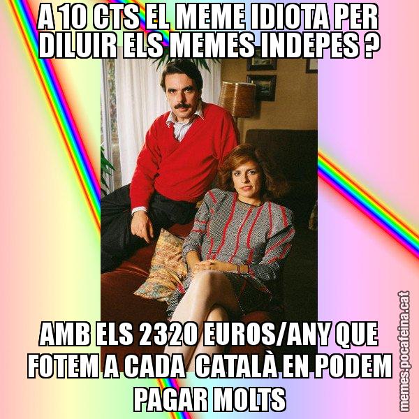 A 10 CTS EL MEME IDIOTA PER DILUIR ELS MEMES INDEPES ? AMB ELS 2320 EUROS/ANY QUE FOTEM A CADA  CATALÀ EN PODEM PAGAR MOLTS - La Familia Ansar