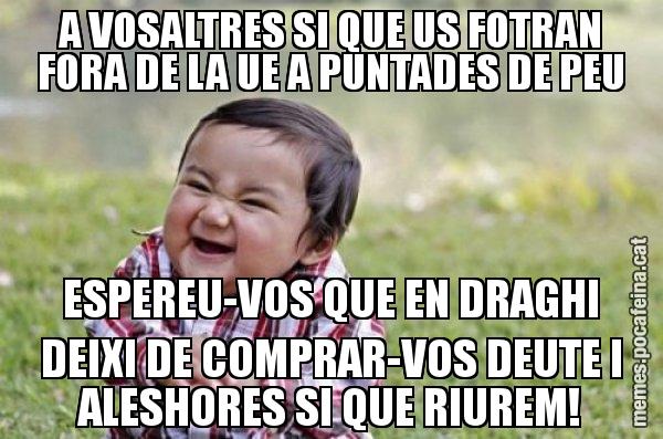 A VOSALTRES SI QUE US FOTRAN FORA DE LA UE A PUNTADES DE PEU ESPEREU-VOS QUE EN DRAGHI DEIXI DE COMPRAR-VOS DEUTE I ALESHORES SI QUE RIUREM! - El diabòlic nen asiàtic