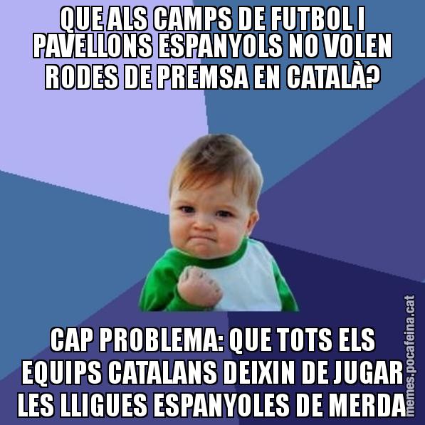 QUE ALS CAMPS DE FUTBOL I PAVELLONS ESPANYOLS NO VOLEN RODES DE PREMSA EN CATALÀ? CAP PROBLEMA: QUE TOTS ELS EQUIPS CATALANS DEIXIN DE JUGAR LES LLIGUES ESPANYOLES DE MERDA - Success Kid