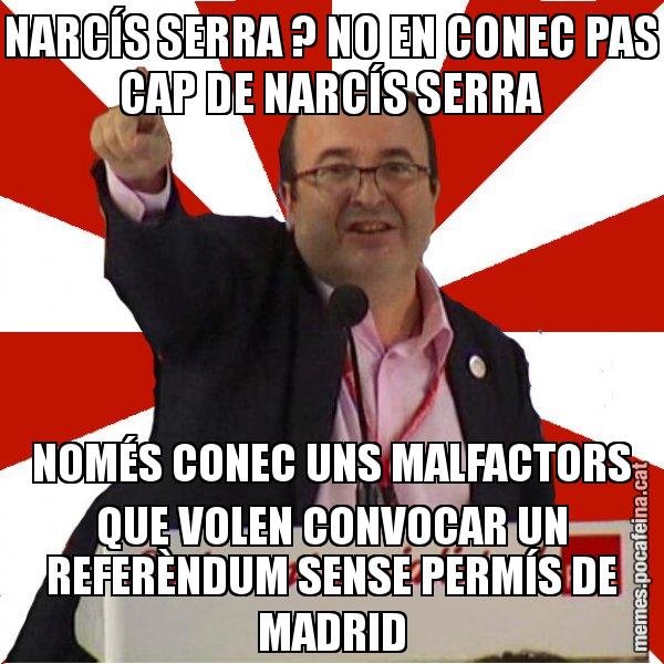 NARCÍS SERRA ? NO EN CONEC PAS CAP DE NARCÍS SERRA NOMÉS CONEC UNS MALFACTORS QUE VOLEN CONVOCAR UN REFERÈNDUM SENSE PERMÍS DE MADRID - Miquel Iceta