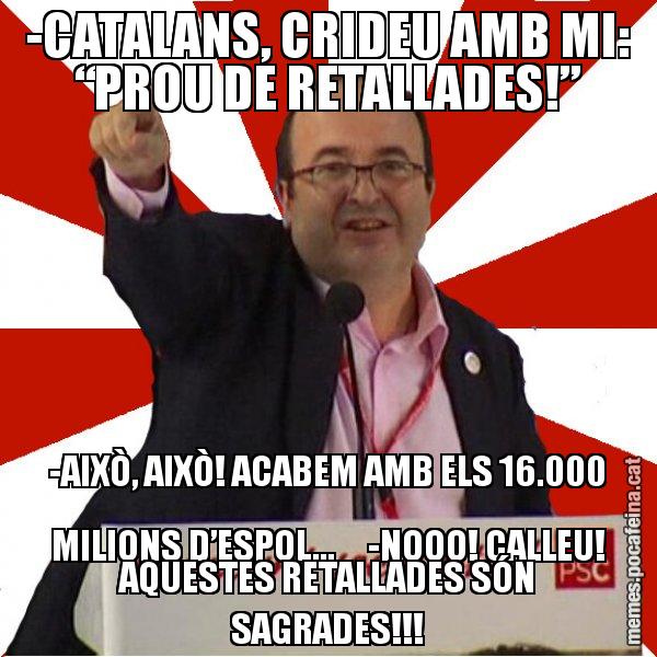 -CATALANS, CRIDEU AMB MI: “PROU DE RETALLADES!” -AIXÒ, AIXÒ! ACABEM AMB ELS 16.000 MILIONS D’ESPOL... -NOOO! CALLEU! AQUESTES RETALLADES SÓN SAGRADES!!! - Miquel Iceta