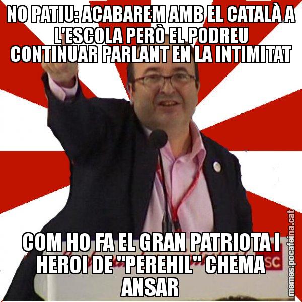 NO PATIU: ACABAREM AMB EL CATALÀ A L'ESCOLA PERÒ EL PODREU CONTINUAR PARLANT EN LA INTIMITAT COM HO FA EL GRAN PATRIOTA I HEROI DE "PEREHIL" CHEMA ANSAR - Miquel Iceta