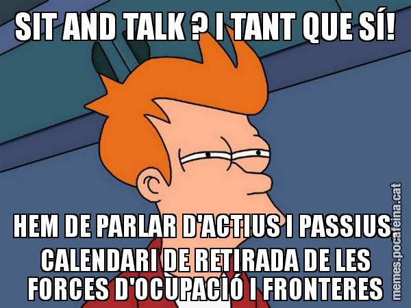 SIT AND TALK ? I TANT QUE SÍ! HEM DE PARLAR D'ACTIUS I PASSIUS, CALENDARI DE RETIRADA DE LES FORCES D'OCUPACIÓ I FRONTERES - Futurama Fry