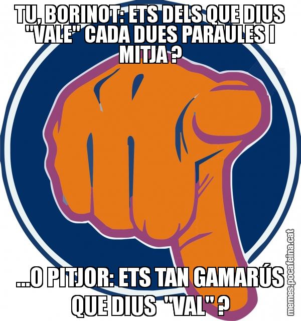 TU, BORINOT: ETS DELS QUE DIUS "VALE" CADA DUES PARAULES I MITJA ? ...O PITJOR: ETS TAN GAMARÚS QUE DIUS  "VAL" ?