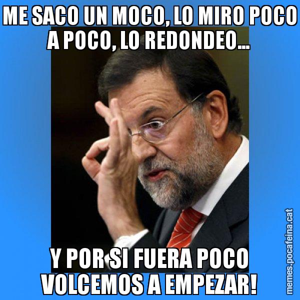 ME SACO UN MOCO, LO MIRO POCO A POCO, LO REDONDEO... Y POR SI FUERA POCO VOLCEMOS A EMPEZAR! - Rajoy Zero