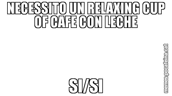 NECESSITO UN RELAXING CUP OF CAFE CON LECHE SI/SI
