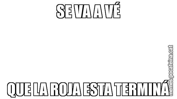 SE VA A VÉ QUE LA ROJA ESTA TERMINÁ