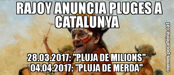 RAJOY ANUNCIA PLUGES A CATALUNYA       28.03.2017: "PLUJA DE MILIONS"       04.04.2017: "PLUJA DE MERDA"